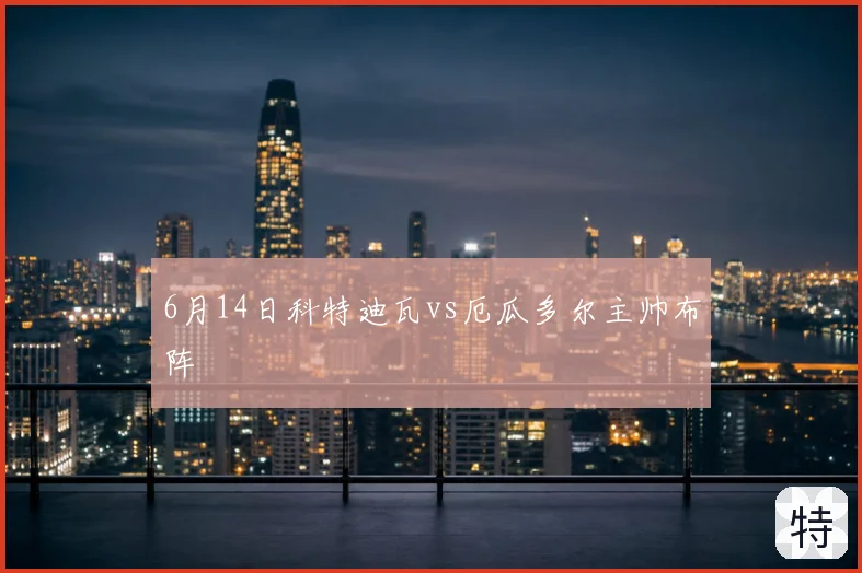 6月14日科特迪瓦vs厄瓜多尔主帅布阵