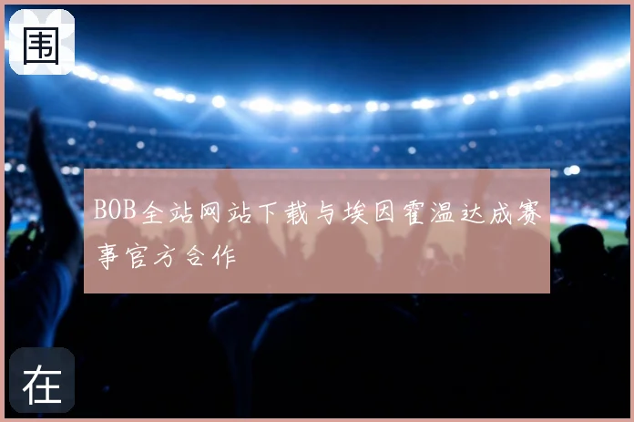 BOB全站网站下载与埃因霍温达成赛事官方合作