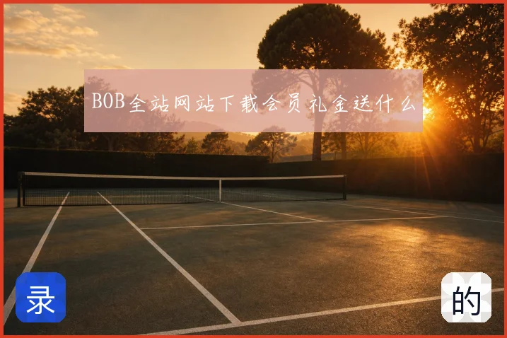 BOB全站网站下载会员礼金送什么