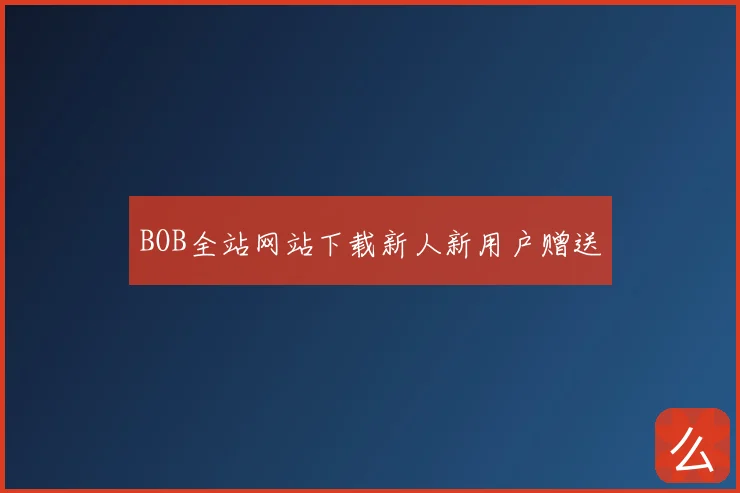 BOB全站网站下载新人新用户赠送