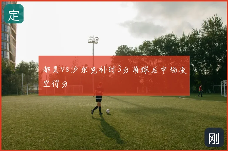 都灵vs沙尔克补时3分角球后中场凌空得分