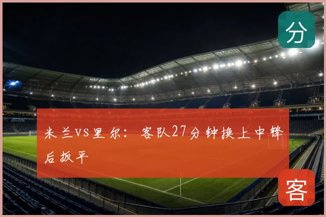 米兰vs里尔:客队27分钟换上中锋后扳平