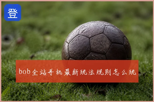 bob全站手机最新玩法规则怎么玩